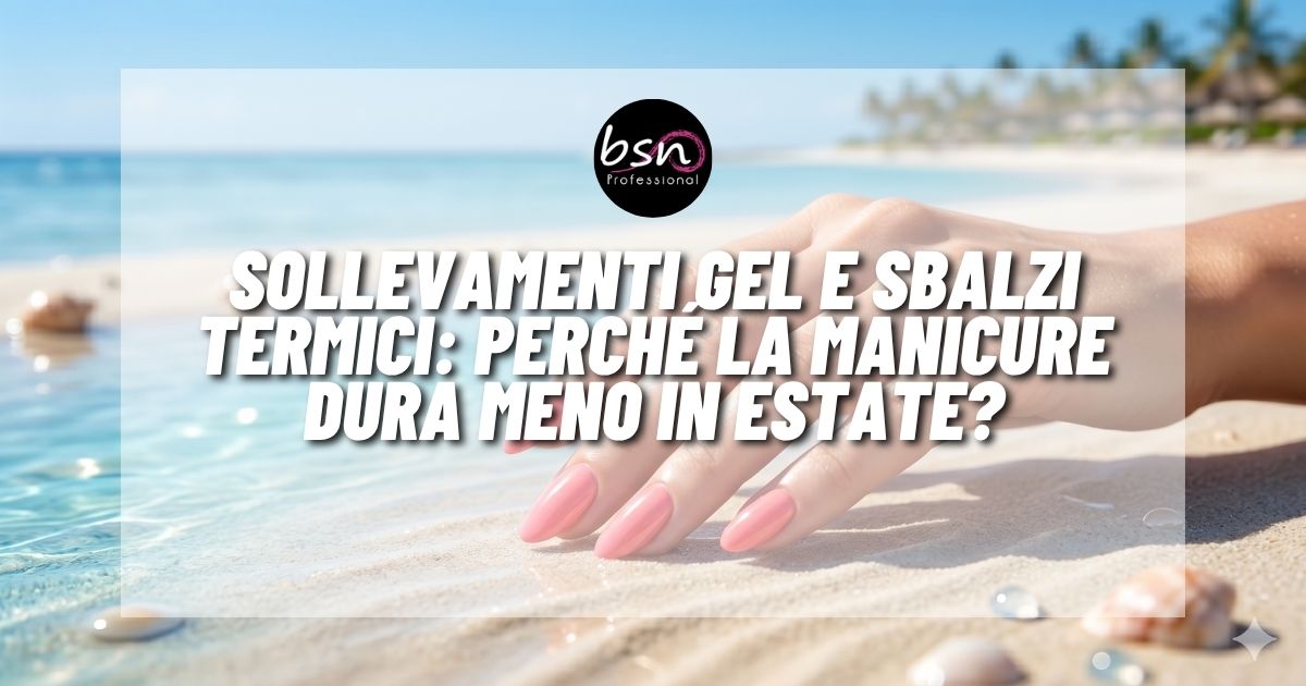 Sollevamenti gel e sbalzi termici: perché la manicure dura meno in estate?